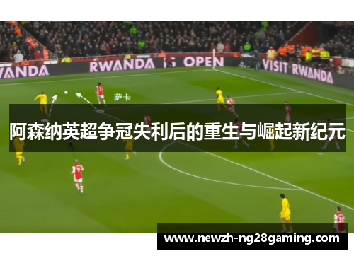 阿森纳英超争冠失利后的重生与崛起新纪元
