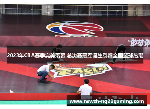 2023年CBA赛季完美落幕 总决赛冠军诞生引爆全国篮球热潮