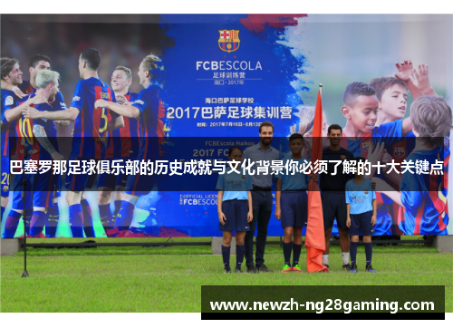 巴塞罗那足球俱乐部的历史成就与文化背景你必须了解的十大关键点