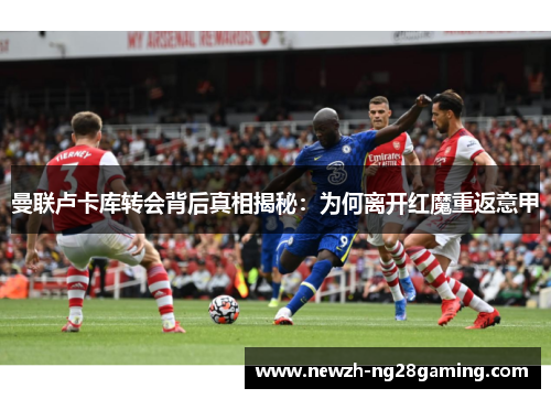 曼联卢卡库转会背后真相揭秘：为何离开红魔重返意甲