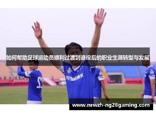 如何帮助足球运动员顺利过渡到退役后的职业生涯转型与发展