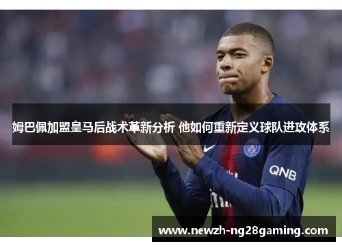 姆巴佩加盟皇马后战术革新分析 他如何重新定义球队进攻体系
