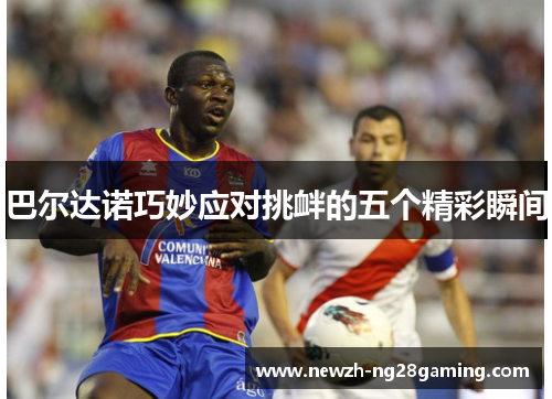 巴尔达诺巧妙应对挑衅的五个精彩瞬间