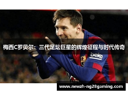 梅西C罗贝尔：三代足坛巨星的辉煌征程与时代传奇