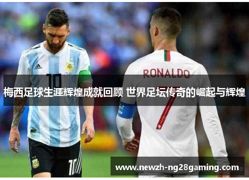 梅西足球生涯辉煌成就回顾 世界足坛传奇的崛起与辉煌