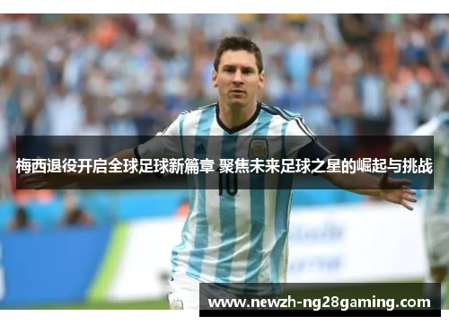 梅西退役开启全球足球新篇章 聚焦未来足球之星的崛起与挑战