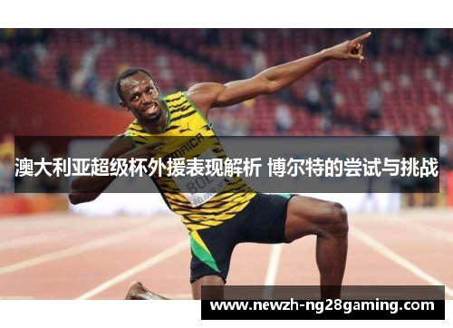 澳大利亚超级杯外援表现解析 博尔特的尝试与挑战