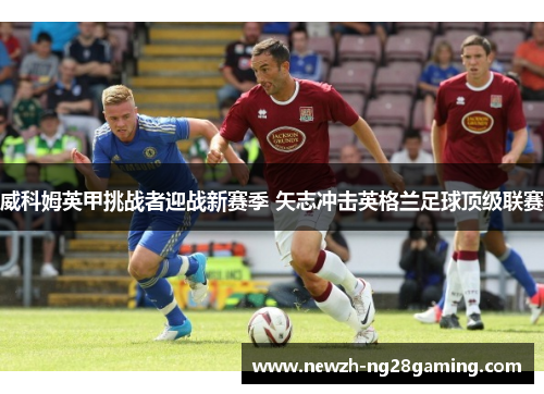 威科姆英甲挑战者迎战新赛季 矢志冲击英格兰足球顶级联赛