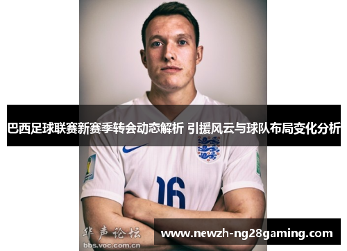 巴西足球联赛新赛季转会动态解析 引援风云与球队布局变化分析