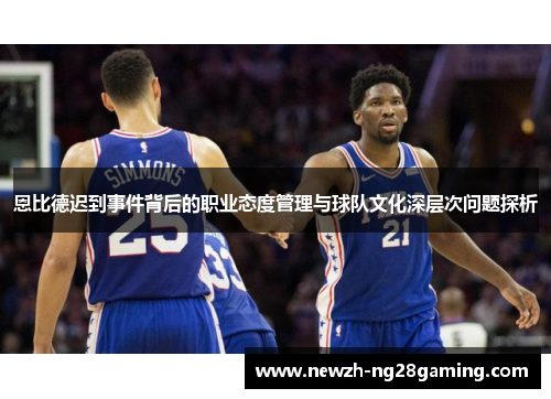 恩比德迟到事件背后的职业态度管理与球队文化深层次问题探析