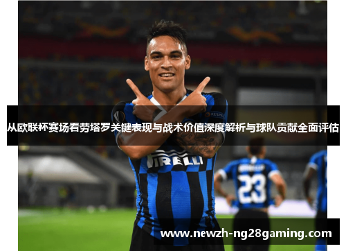 从欧联杯赛场看劳塔罗关键表现与战术价值深度解析与球队贡献全面评估