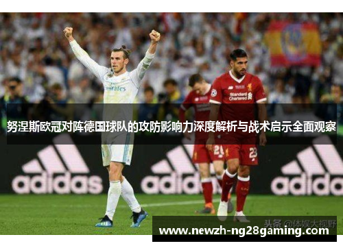 努涅斯欧冠对阵德国球队的攻防影响力深度解析与战术启示全面观察