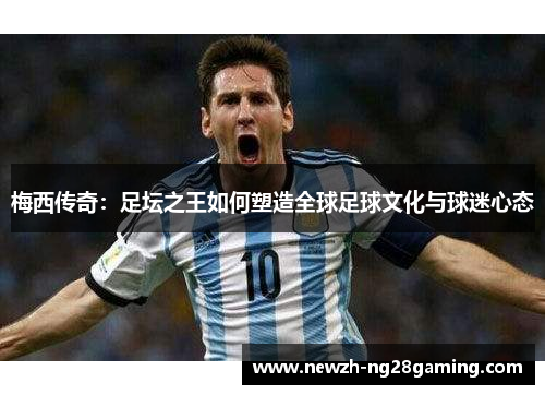 梅西传奇：足坛之王如何塑造全球足球文化与球迷心态