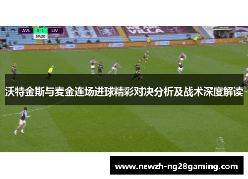 沃特金斯与麦金连场进球精彩对决分析及战术深度解读