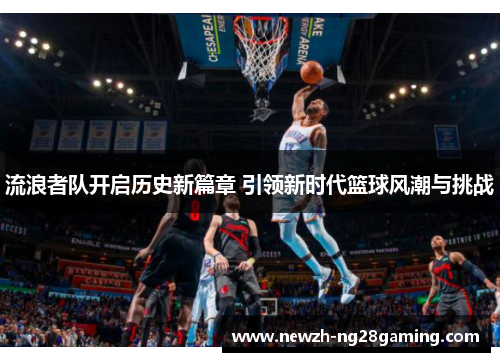 流浪者队开启历史新篇章 引领新时代篮球风潮与挑战
