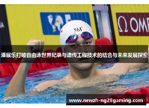 潘展乐打破自由泳世界纪录与遗传工程技术的结合与未来发展探索