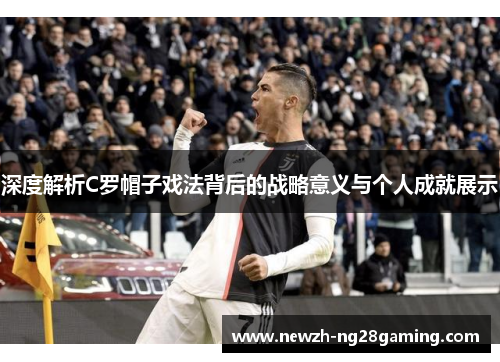 深度解析C罗帽子戏法背后的战略意义与个人成就展示
