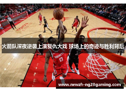 火箭队深夜逆袭上演复仇大戏 球场上的奇迹与胜利背后