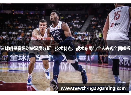 篮球明星赛场对决深度分析：技术特点、战术布局与个人表现全面解析