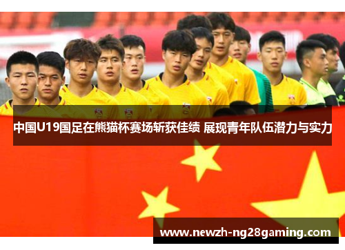 中国U19国足在熊猫杯赛场斩获佳绩 展现青年队伍潜力与实力