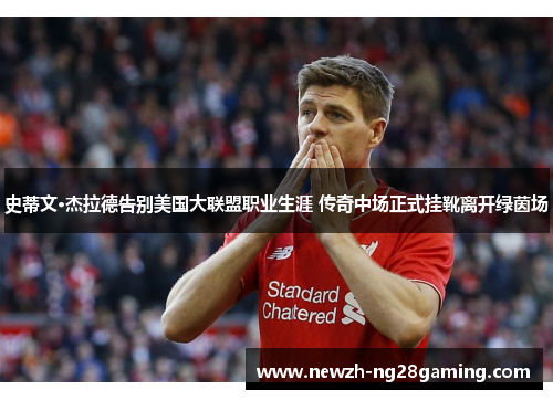 史蒂文·杰拉德告别美国大联盟职业生涯 传奇中场正式挂靴离开绿茵场 史蒂文·杰拉德告别美国大联盟职业生涯 传奇中场正式挂靴离开绿茵场