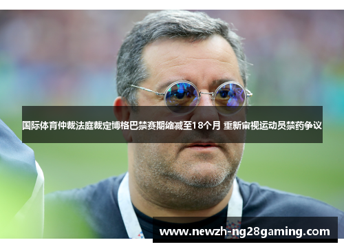 国际体育仲裁法庭裁定博格巴禁赛期缩减至18个月 重新审视运动员禁药争议 国际体育仲裁法庭裁定博格巴禁赛期缩减至18个月 重新审视运动员禁药争议