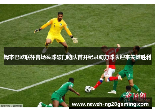 姆本巴欧联杯客场头球破门助队首开纪录助力球队迎来关键胜利 姆本巴欧联杯客场头球破门助队首开纪录助力球队迎来关键胜利