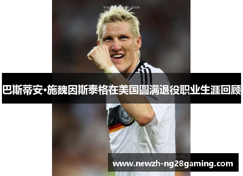 巴斯蒂安·施魏因斯泰格在美国圆满退役职业生涯回顾
