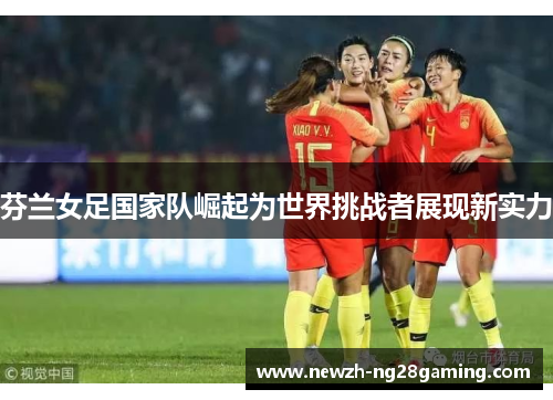 芬兰女足国家队崛起为世界挑战者展现新实力