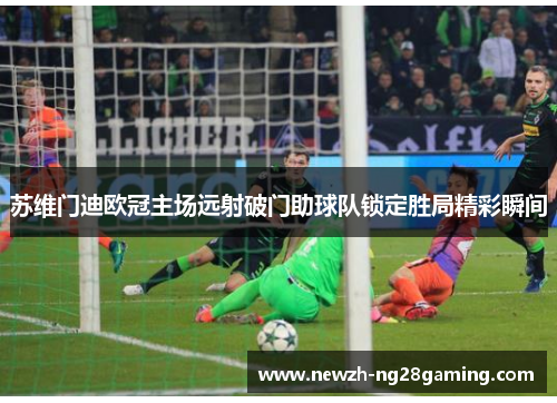 苏维门迪欧冠主场远射破门助球队锁定胜局精彩瞬间